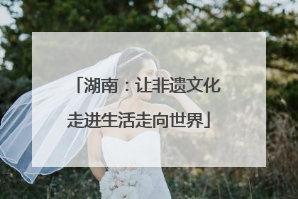 湖南：让非遗文化走进生活走向世界