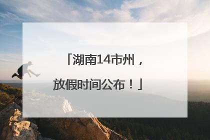 湖南14市州，放假时间公布！
