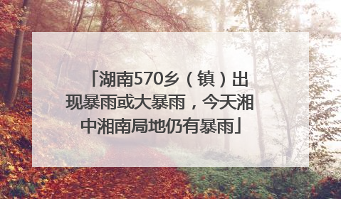 湖南570乡（镇）出现暴雨或大暴雨，今天湘中湘南局地仍有暴雨