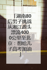 湖南80后男子挑战从湘江源头漂流4000公里至北京：想给儿子高考加油