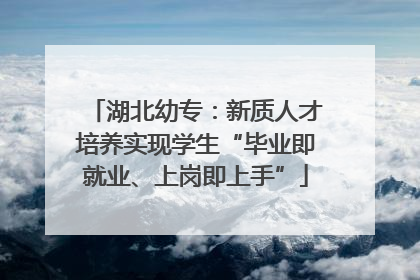 湖北幼专：新质人才培养实现学生“毕业即就业、上岗即上手”