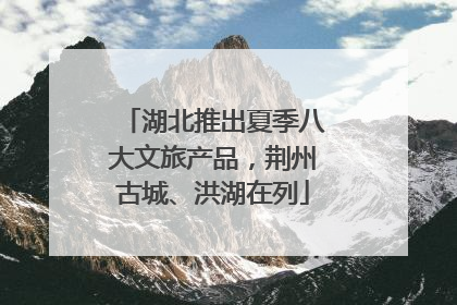 湖北推出夏季八大文旅产品，荆州古城、洪湖在列