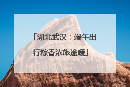 湖北武汉：端午出行粽香浓旅途暖