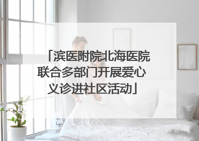 滨医附院北海医院联合多部门开展爱心义诊进社区活动