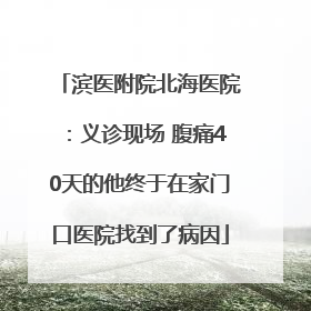 滨医附院北海医院：义诊现场 腹痛40天的他终于在家门口医院找到了病因