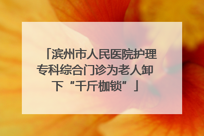 滨州市人民医院护理专科综合门诊为老人卸下“千斤枷锁”
