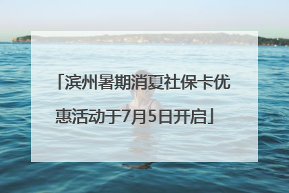 滨州暑期消夏社保卡优惠活动于7月5日开启