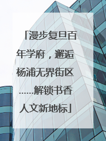 漫步复旦百年学府，邂逅杨浦无界街区……解锁书香人文新地标