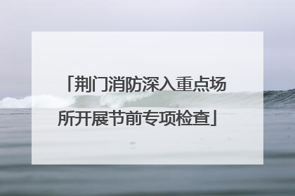 荆门消防深入重点场所开展节前专项检查