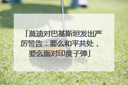 莫迪对巴基斯坦发出严厉警告：要么和平共处，要么面对印度子弹