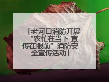 老河口消防开展“农忙在当下 宣传在眼前”消防安全宣传活动