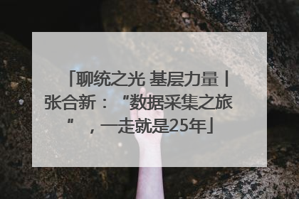 聊统之光 基层力量丨张合新：“数据采集之旅”，一走就是25年