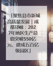 聚焦县市新城高质量发展｜成都邛崃：2027年地区生产总值突破550亿元、建成五百亿级园区