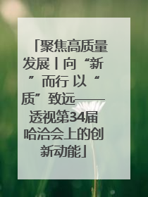 聚焦高质量发展丨向“新”而行 以“质”致远——透视第34届哈洽会上的创新动能