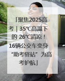 聚焦2025高考｜35℃高温下的 26℃清凉！16辆公交车变身“助考驿站”为高考护航
