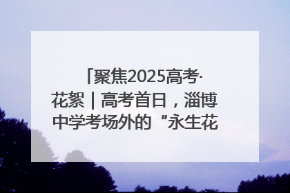 聚焦2025高考·花絮｜高考首日，淄博中学考场外的“永生花”传递温暖与祝福