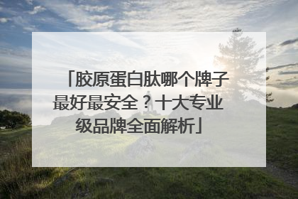 胶原蛋白肽哪个牌子最好最安全？十大专业级品牌全面解析