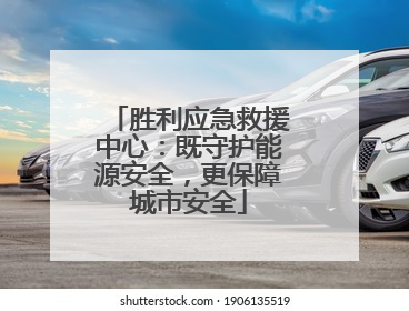 胜利应急救援中心：既守护能源安全，更保障城市安全