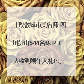 致敬城市美容师 四川彭山544名环卫工人收到端午大礼包