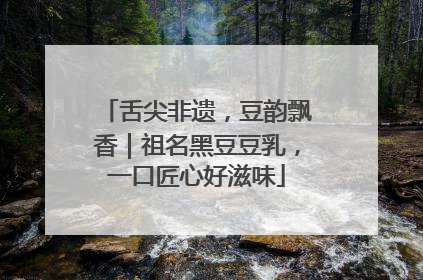 舌尖非遗，豆韵飘香｜祖名黑豆豆乳，一口匠心好滋味