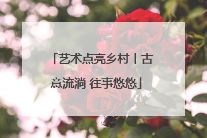 艺术点亮乡村丨古意流淌 往事悠悠