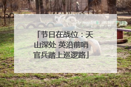 节日在战位：天山深处 英沿前哨官兵踏上巡逻路