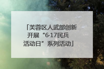 芙蓉区人武部创新开展“6·17民兵活动日”系列活动