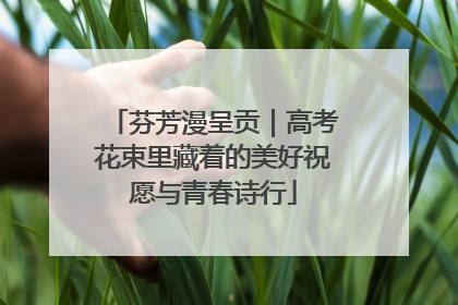 芬芳漫呈贡｜高考花束里藏着的美好祝愿与青春诗行