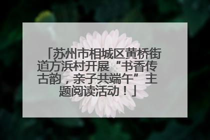 苏州市相城区黄桥街道方浜村开展“书香传古韵，亲子共端午”主题阅读活动！