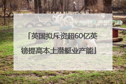 英国拟斥资超60亿英镑提高本土潜艇业产能