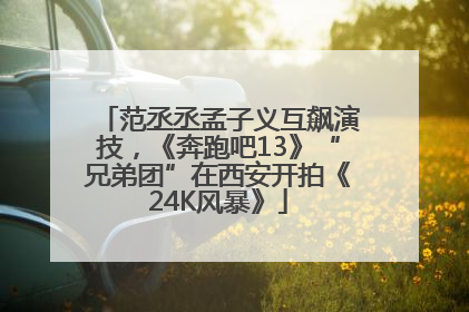 范丞丞孟子义互飙演技，《奔跑吧13》“兄弟团”在西安开拍《24K风暴》
