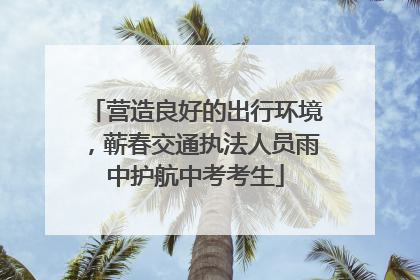 营造良好的出行环境，蕲春交通执法人员雨中护航中考考生