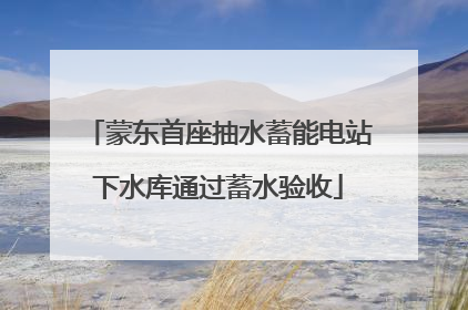 蒙东首座抽水蓄能电站下水库通过蓄水验收