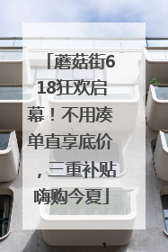 蘑菇街618狂欢启幕！不用凑单直享底价，三重补贴嗨购今夏