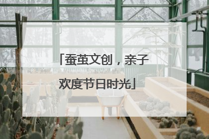 蚕茧文创，亲子欢度节日时光