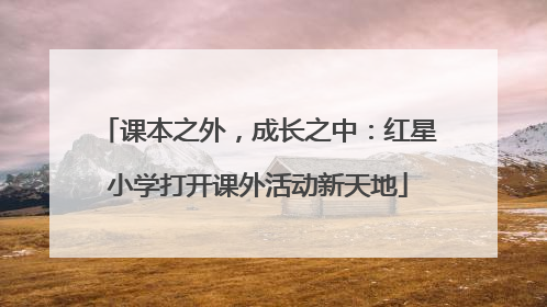 课本之外，成长之中：红星小学打开课外活动新天地