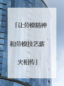 让劳模精神和劳模技艺薪火相传