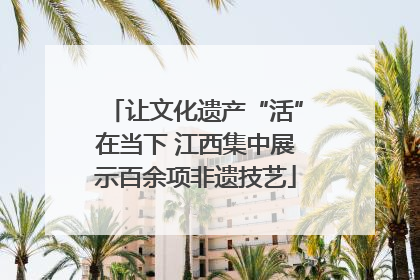 让文化遗产“活”在当下 江西集中展示百余项非遗技艺