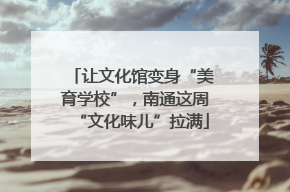 让文化馆变身“美育学校”，南通这周“文化味儿”拉满