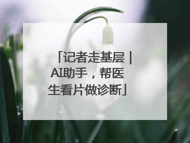 记者走基层｜AI助手，帮医生看片做诊断