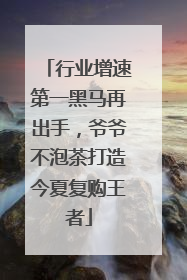 行业增速第一黑马再出手，爷爷不泡茶打造今夏复购王者