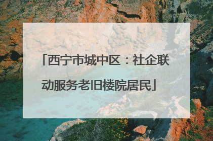 西宁市城中区：社企联动服务老旧楼院居民