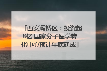 西安灞桥区：投资超8亿 国家分子医学转化中心预计年底建成
