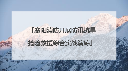 襄阳消防开展防汛抗旱抢险救援综合实战演练