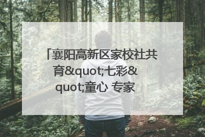 襄阳高新区家校社共育"七彩"童心 专家团支招智慧育儿