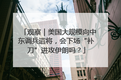 观察｜美国大规模向中东调兵遣将，会下场“补刀”进攻伊朗吗？