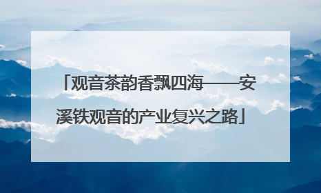 观音茶韵香飘四海——安溪铁观音的产业复兴之路