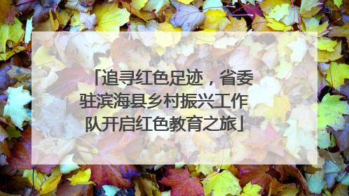 追寻红色足迹，省委驻滨海县乡村振兴工作队开启红色教育之旅