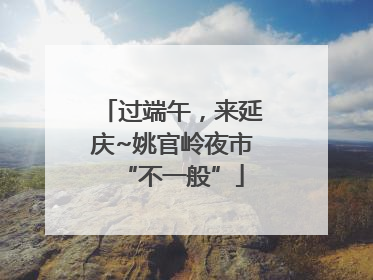 过端午，来延庆~姚官岭夜市“不一般”