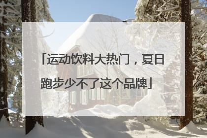 运动饮料大热门，夏日跑步少不了这个品牌